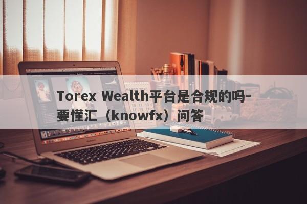 Torex Wealth平台是合规的吗-要懂汇（knowfx）问答-第1张图片-要懂汇圈网