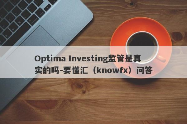 Optima Investing监管是真实的吗-要懂汇（knowfx）问答-第1张图片-要懂汇圈网