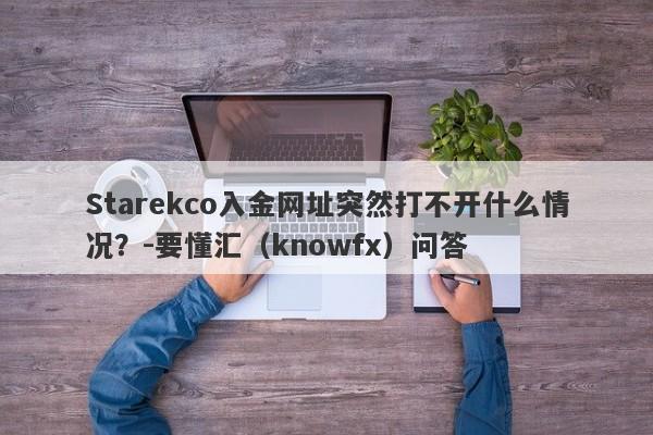 Starekco入金网址突然打不开什么情况？-要懂汇（knowfx）问答-第1张图片-要懂汇圈网