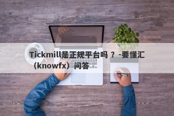 Tickmill是正规平台吗 ？-要懂汇（knowfx）问答-第1张图片-要懂汇圈网