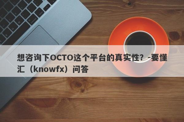 想咨询下OCTO这个平台的真实性？-要懂汇（knowfx）问答-第1张图片-要懂汇圈网