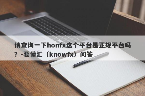 请查询一下honfx这个平台是正规平台吗？-要懂汇（knowfx）问答-第1张图片-要懂汇圈网