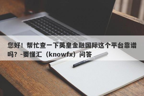 您好！帮忙查一下英皇金融国际这个平台靠谱吗？-要懂汇（knowfx）问答-第1张图片-要懂汇圈网