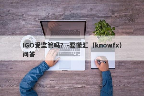 IGO受监管吗？-要懂汇（knowfx）问答-第1张图片-要懂汇圈网