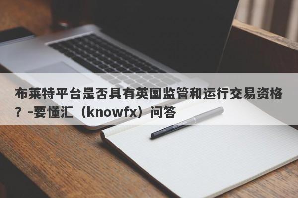 布莱特平台是否具有英国监管和运行交易资格？-要懂汇（knowfx）问答-第1张图片-要懂汇圈网