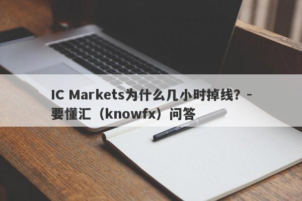 IC Markets为什么几小时掉线？-要懂汇（knowfx）问答-第1张图片-要懂汇圈网