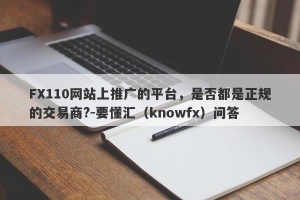 FX110网站上推广的平台，是否都是正规的交易商?-要懂汇（knowfx）问答-第1张图片-要懂汇圈网