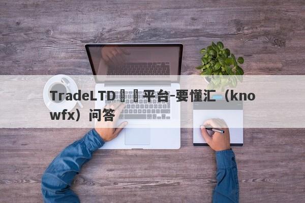 TradeLTD詐騙平台-要懂汇（knowfx）问答-第1张图片-要懂汇圈网