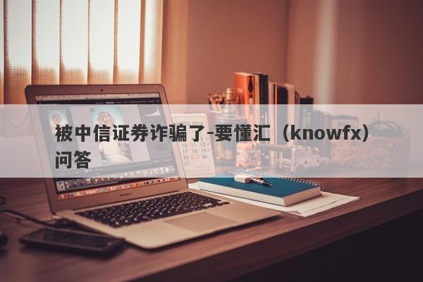 被中信证券诈骗了-要懂汇（knowfx）问答-第1张图片-要懂汇圈网