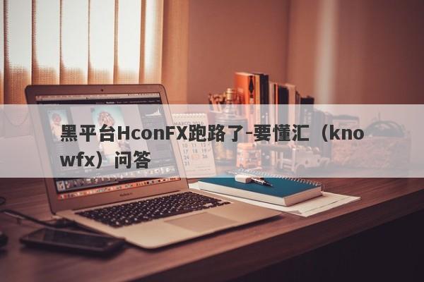 黑平台HconFX跑路了-要懂汇（knowfx）问答-第1张图片-要懂汇圈网