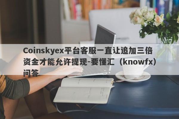 Coinskyex平台客服一直让追加三倍资金才能允许提现-要懂汇（knowfx）问答-第1张图片-要懂汇圈网