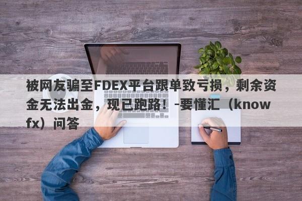 被网友骗至FDEX平台跟单致亏损，剩余资金无法出金，现已跑路！-要懂汇（knowfx）问答-第1张图片-要懂汇圈网