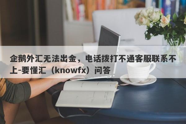 企鹅外汇无法出金，电话拨打不通客服联系不上-要懂汇（knowfx）问答-第1张图片-要懂汇圈网