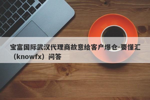 宝富国际武汉代理商故意给客户爆仓-要懂汇（knowfx）问答-第1张图片-要懂汇圈网