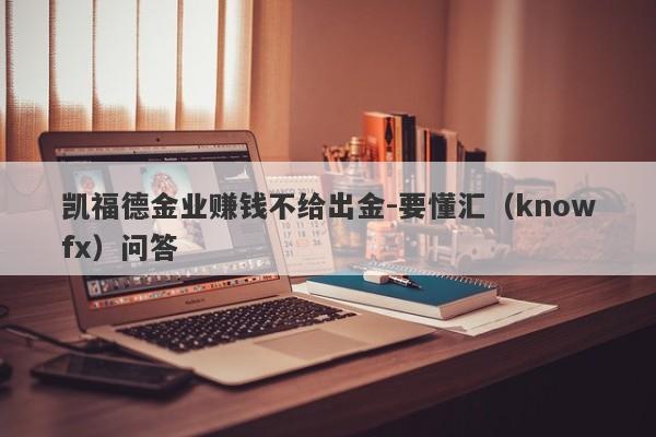 凯福德金业赚钱不给出金-要懂汇（knowfx）问答-第1张图片-要懂汇圈网