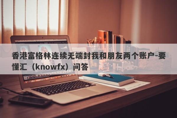 香港富格林连续无端封我和朋友两个账户-要懂汇（knowfx）问答-第1张图片-要懂汇圈网