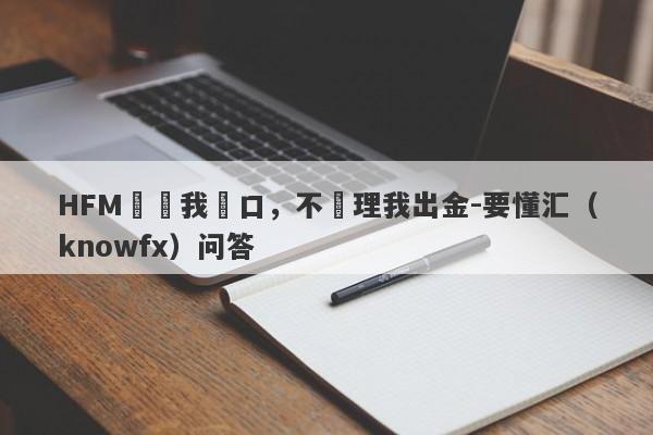 HFM凍結我戶口，不處理我出金-要懂汇（knowfx）问答-第1张图片-要懂汇圈网