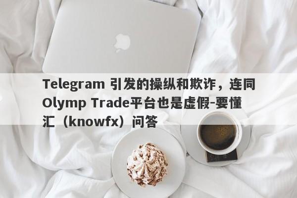 Telegram 引发的操纵和欺诈，连同Olymp Trade平台也是虚假-要懂汇（knowfx）问答-第1张图片-要懂汇圈网