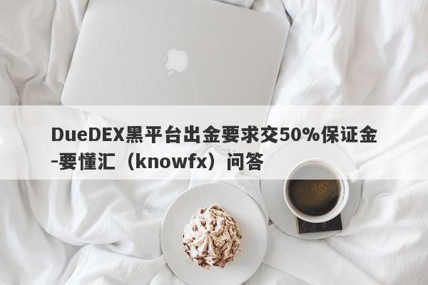 DueDEX黑平台出金要求交50%保证金-要懂汇（knowfx）问答-第1张图片-要懂汇圈网