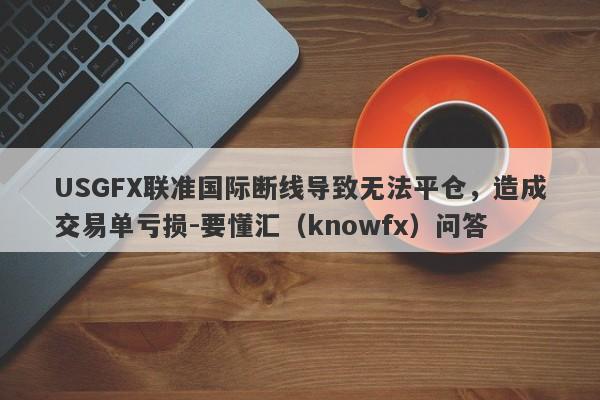 USGFX联准国际断线导致无法平仓，造成交易单亏损-要懂汇（knowfx）问答-第1张图片-要懂汇圈网