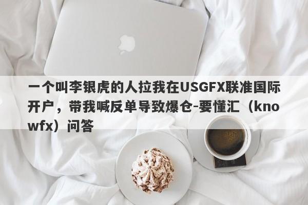 一个叫李银虎的人拉我在USGFX联准国际开户，带我喊反单导致爆仓-要懂汇（knowfx）问答-第1张图片-要懂汇圈网