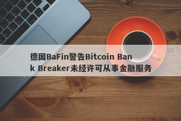 德国BaFin警告Bitcoin Bank Breaker未经许可从事金融服务-第1张图片-要懂汇圈网