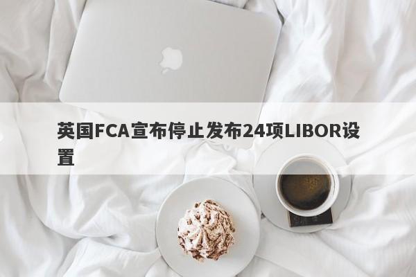 英国FCA宣布停止发布24项LIBOR设置-第1张图片-要懂汇圈网