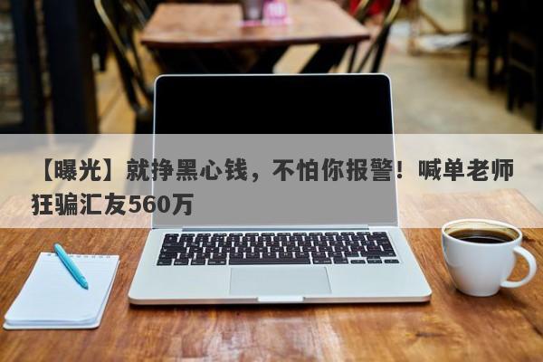 【曝光】就挣黑心钱，不怕你报警！喊单老师狂骗汇友560万-第1张图片-要懂汇圈网