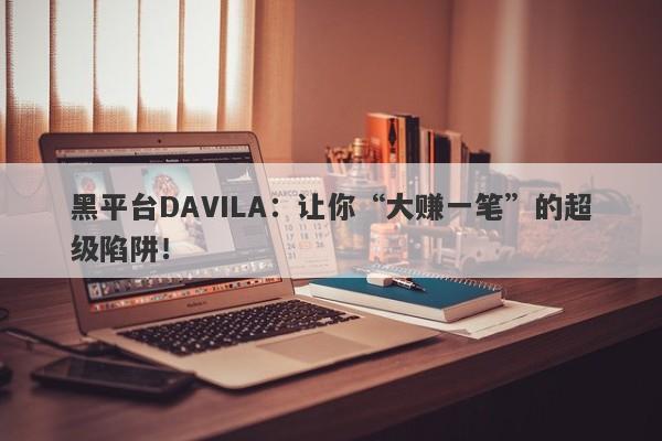 黑平台DAVILA：让你“大赚一笔”的超级陷阱！-第1张图片-要懂汇圈网