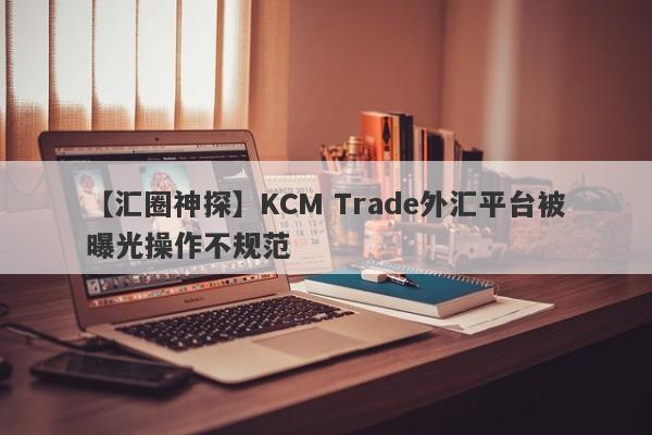 【汇圈神探】KCM Trade外汇平台被曝光操作不规范
-第1张图片-要懂汇圈网