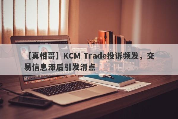 【真相哥】KCM Trade投诉频发，交易信息滞后引发滑点
-第1张图片-要懂汇圈网