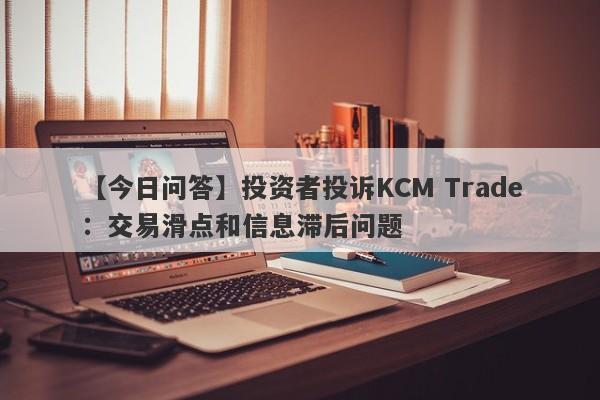 【今日问答】投资者投诉KCM Trade：交易滑点和信息滞后问题
-第1张图片-要懂汇圈网