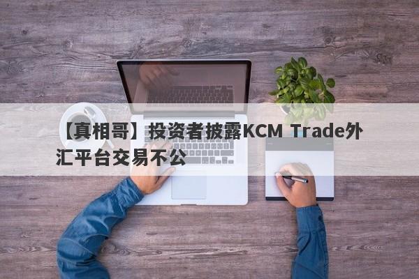 【真相哥】投资者披露KCM Trade外汇平台交易不公
-第1张图片-要懂汇圈网