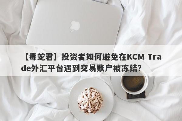 【毒蛇君】投资者如何避免在KCM Trade外汇平台遇到交易账户被冻结？
-第1张图片-要懂汇圈网