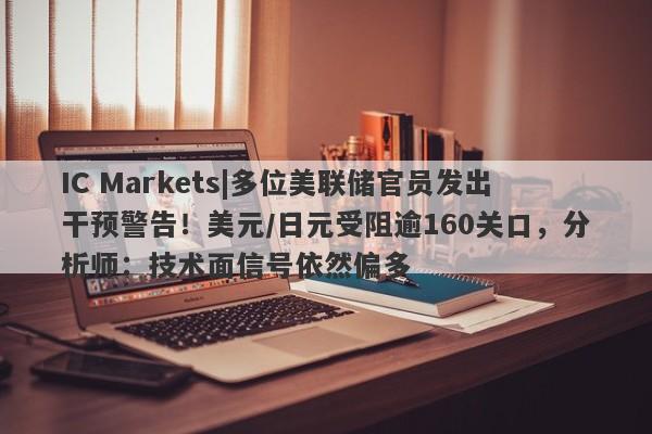 IC Markets|多位美联储官员发出干预警告！美元/日元受阻逾160关口，分析师：技术面信号依然偏多-第1张图片-要懂汇圈网