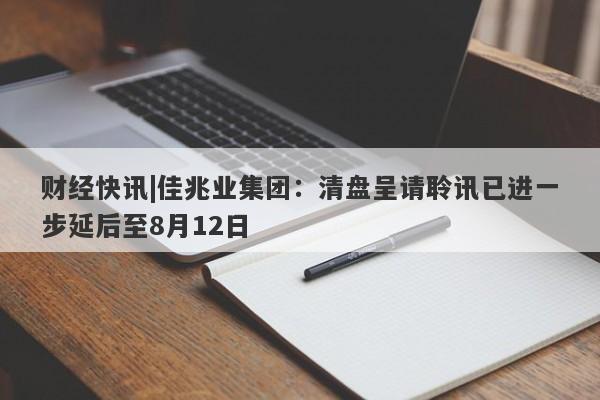 财经快讯|佳兆业集团：清盘呈请聆讯已进一步延后至8月12日-第1张图片-要懂汇圈网