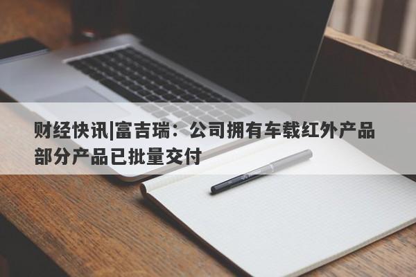 财经快讯|富吉瑞：公司拥有车载红外产品 部分产品已批量交付-第1张图片-要懂汇圈网