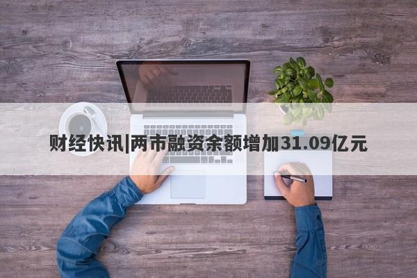 财经快讯|两市融资余额增加31.09亿元-第1张图片-要懂汇圈网