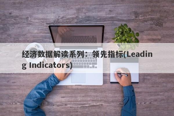 经济数据解读系列：领先指标(Leading Indicators)-第1张图片-要懂汇圈网