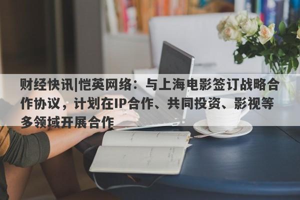 财经快讯|恺英网络：与上海电影签订战略合作协议，计划在IP合作、共同投资、影视等多领域开展合作-第1张图片-要懂汇圈网