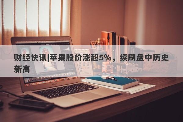 财经快讯|苹果股价涨超5％，续刷盘中历史新高-第1张图片-要懂汇圈网