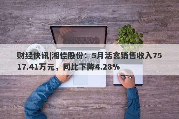 财经快讯|湘佳股份：5月活禽销售收入7517.41万元，同比下降4.28%-第1张图片-要懂汇圈网