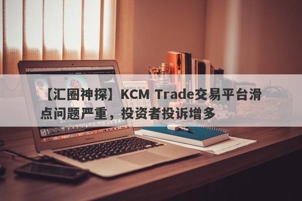 【汇圈神探】KCM Trade交易平台滑点问题严重，投资者投诉增多-第1张图片-要懂汇圈网