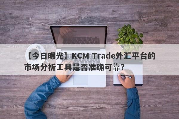 【今日曝光】KCM Trade外汇平台的市场分析工具是否准确可靠？-第1张图片-要懂汇圈网