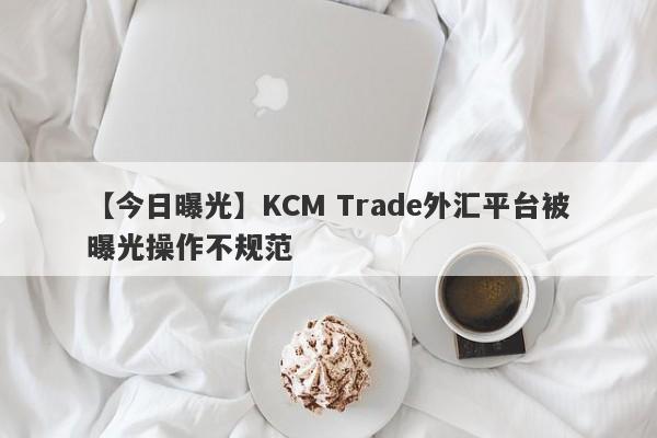 【今日曝光】KCM Trade外汇平台被曝光操作不规范-第1张图片-要懂汇圈网