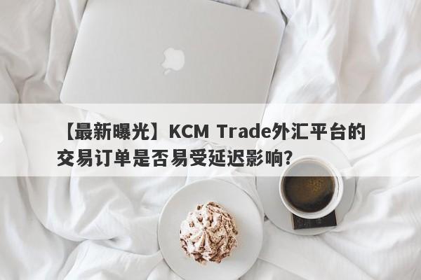 【最新曝光】KCM Trade外汇平台的交易订单是否易受延迟影响？-第1张图片-要懂汇圈网