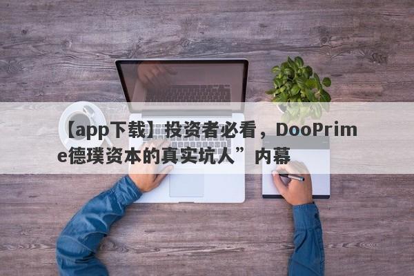 【app下载】投资者必看，DooPrime德璞资本的真实坑人”内幕-第1张图片-要懂汇圈网