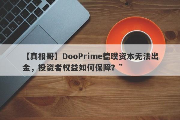 【真相哥】DooPrime德璞资本无法出金，投资者权益如何保障？”-第1张图片-要懂汇圈网