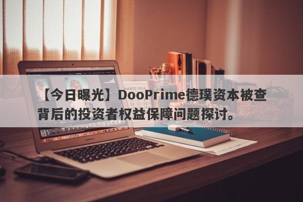 【今日曝光】DooPrime德璞资本被查背后的投资者权益保障问题探讨。-第1张图片-要懂汇圈网