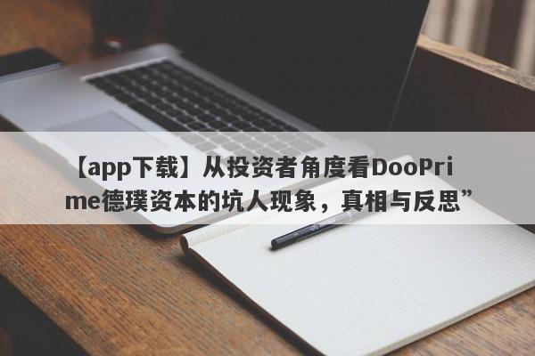 【app下载】从投资者角度看DooPrime德璞资本的坑人现象，真相与反思”-第1张图片-要懂汇圈网